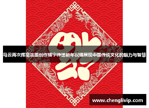 马云再次挥毫泼墨创作福字传递新年祝福展现中国传统文化的魅力与智慧